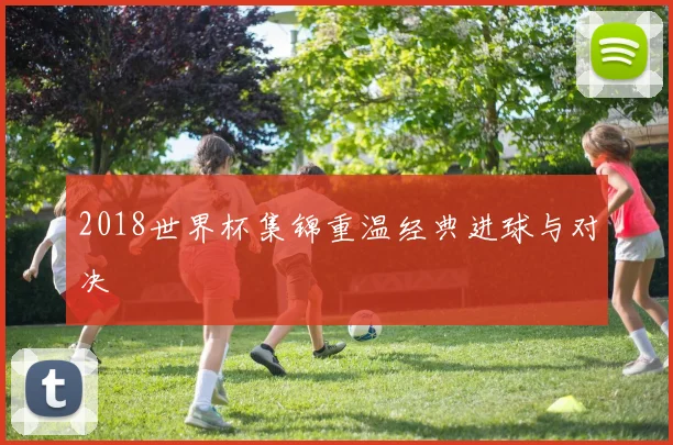 2018世界杯集锦重温经典进球与对决