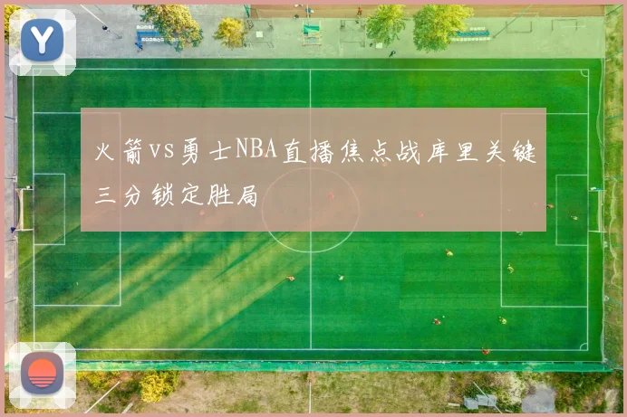 火箭vs勇士NBA直播焦点战库里关键三分锁定胜局