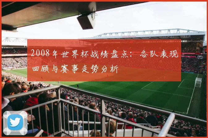 2008年世界杯战绩盘点:各队表现回顾与赛事走势分析