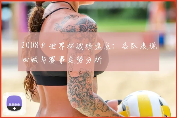 2008年世界杯战绩盘点:各队表现回顾与赛事走势分析