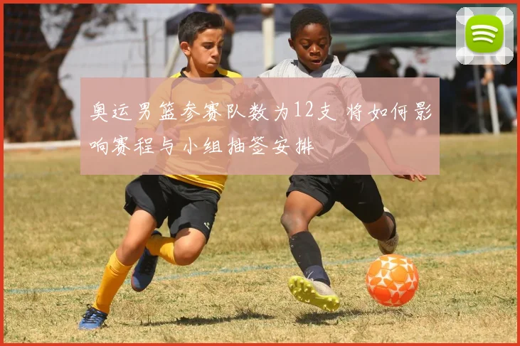 奥运男篮参赛队数为12支 将如何影响赛程与小组抽签安排