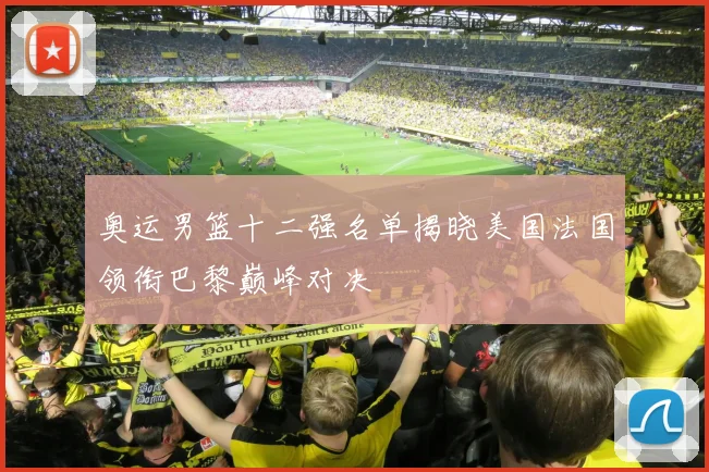 奥运男篮十二强名单揭晓美国法国领衔巴黎巅峰对决