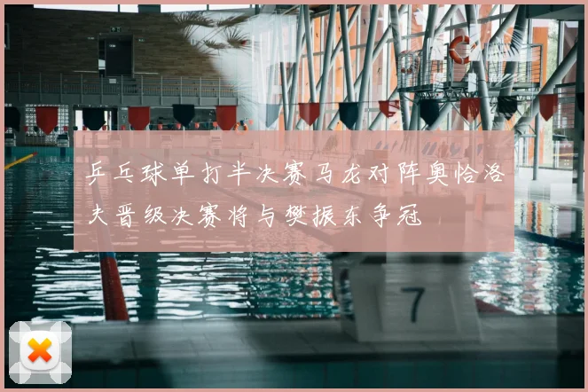 乒乓球单打半决赛马龙对阵奥恰洛夫晋级决赛将与樊振东争冠