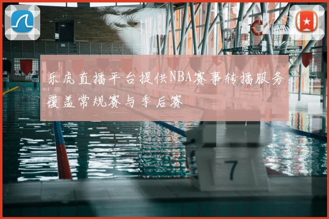 乐虎直播平台提供NBA赛事转播服务覆盖常规赛与季后赛
