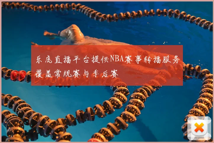 乐虎直播平台提供NBA赛事转播服务覆盖常规赛与季后赛