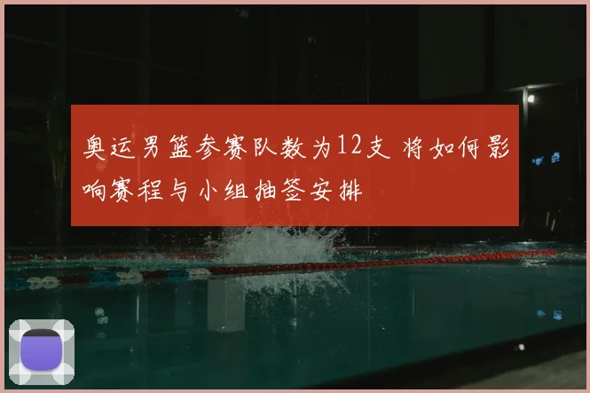 奥运男篮参赛队数为12支 将如何影响赛程与小组抽签安排