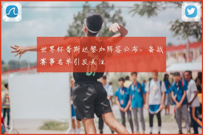 世界杯哥斯达黎加阵容公布,备战赛事名单引发关注