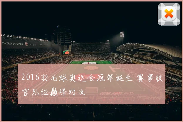 2016羽毛球奥运会冠军诞生 赛事收官见证巅峰对决