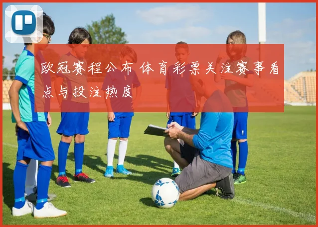 欧冠赛程公布 体育彩票关注赛事看点与投注热度