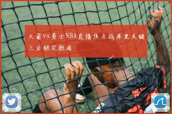 火箭vs勇士NBA直播焦点战库里关键三分锁定胜局
