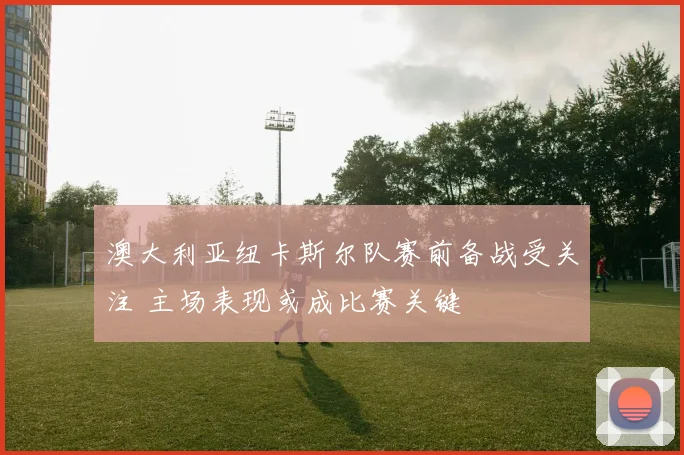 澳大利亚纽卡斯尔队赛前备战受关注 主场表现或成比赛关键