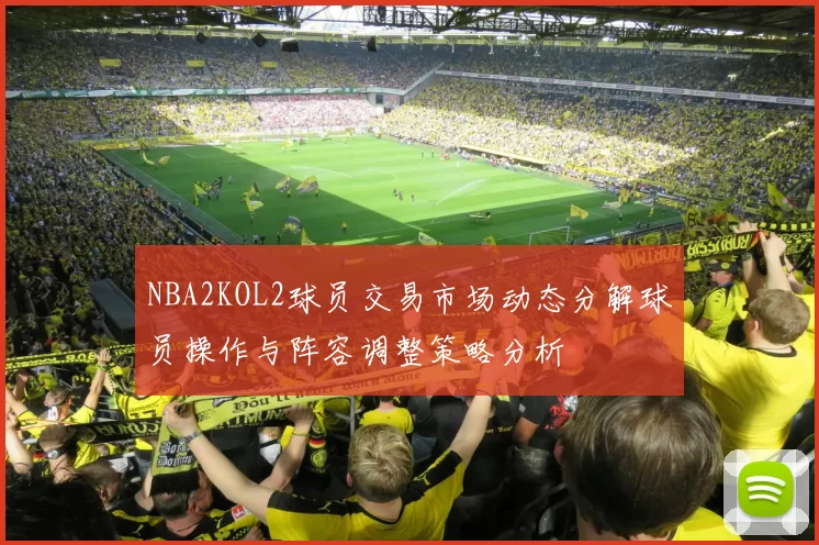 NBA2KOL2球员交易市场动态分解球员操作与阵容调整策略分析