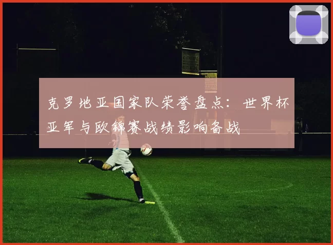 克罗地亚国家队荣誉盘点：世界杯亚军与欧锦赛战绩影响备战