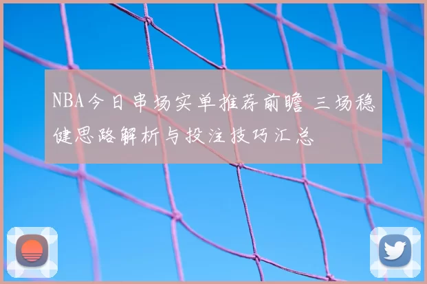 NBA今日串场实单推荐前瞻 三场稳健思路解析与投注技巧汇总