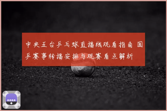 中央五台乒乓球直播线观看指南 国乒赛事转播安排与观赛看点解析