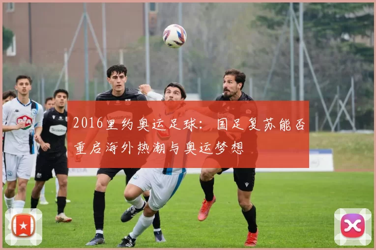 2016里约奥运足球:国足复苏能否重启海外热潮与奥运梦想