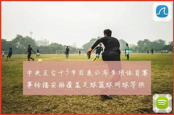 中央五台十5节目表公布多项体育赛事转播安排覆盖足球篮球网球等热门项目