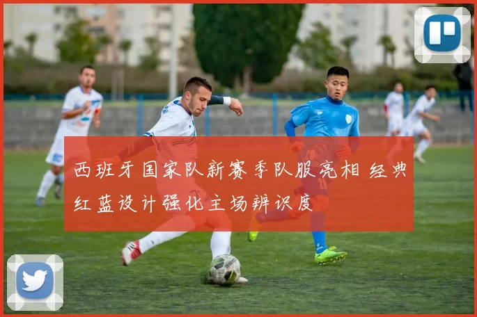 西班牙国家队新赛季队服亮相 经典红蓝设计强化主场辨识度
