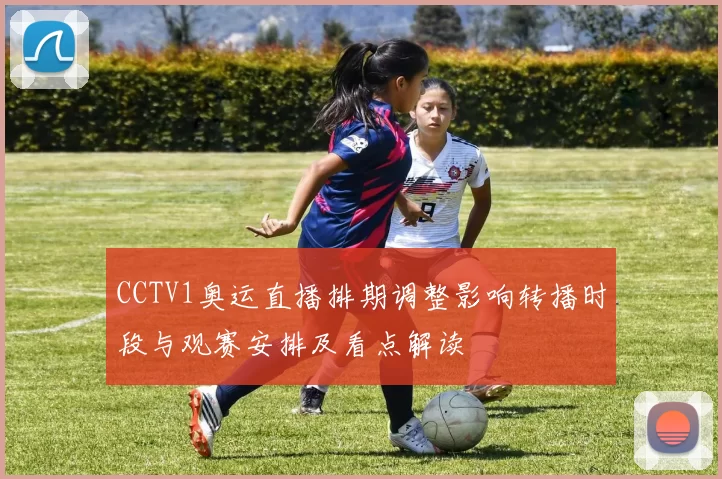 CCTV1奥运直播排期调整影响转播时段与观赛安排及看点解读