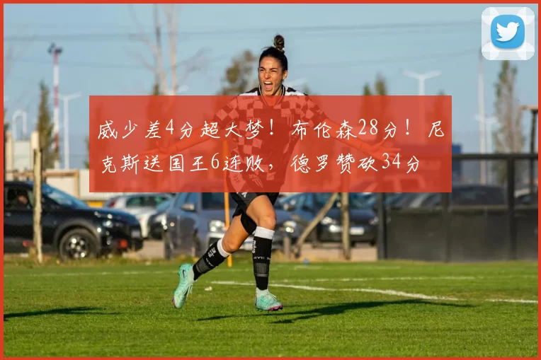 威少差4分超大梦！布伦森28分！尼克斯送国王6连败，德罗赞砍34分