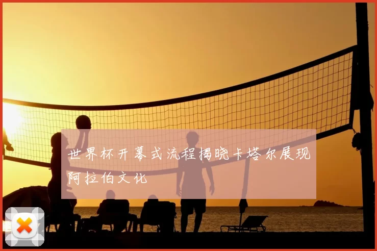 世界杯开幕式流程揭晓卡塔尔展现阿拉伯文化