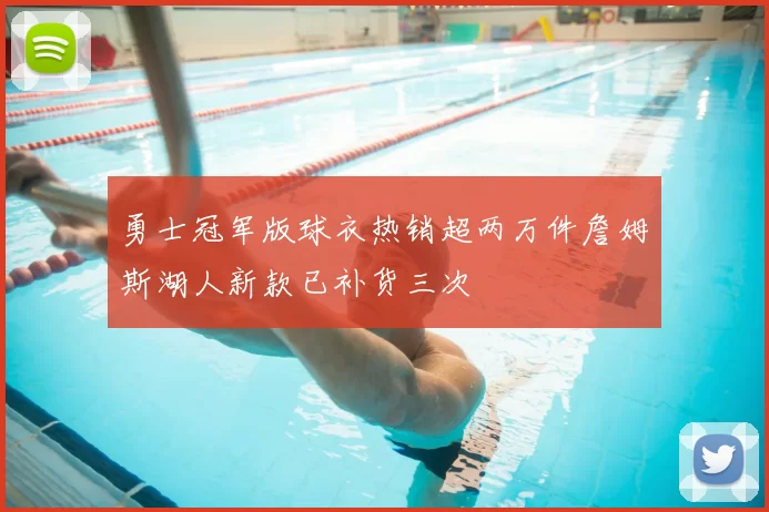 勇士冠军版球衣热销超两万件詹姆斯湖人新款已补货三次