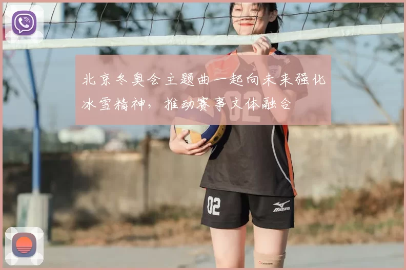 北京冬奥会主题曲一起向未来强化冰雪精神，推动赛事文体融合