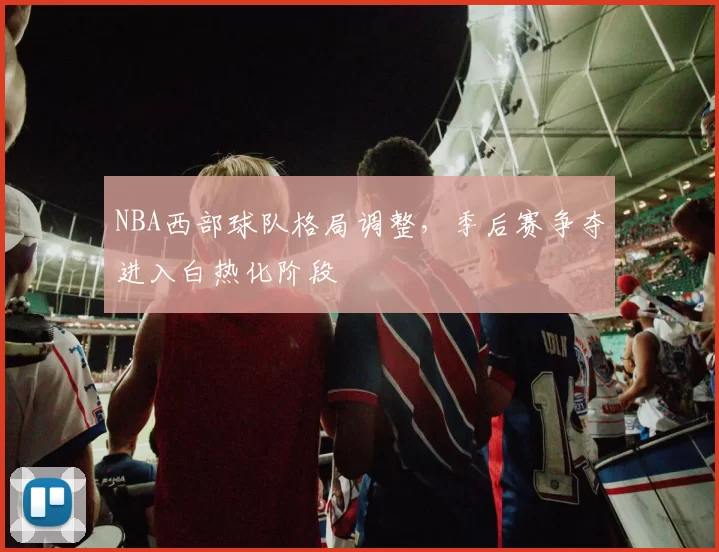 NBA西部球队格局调整，季后赛争夺进入白热化阶段