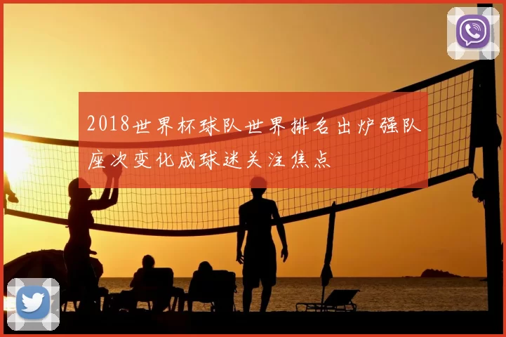 2018世界杯球队世界排名出炉强队座次变化成球迷关注焦点