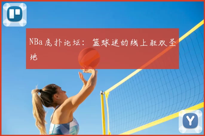 NBa虎扑论坛：篮球迷的线上狂欢圣地