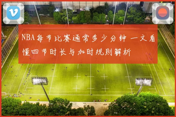 NBA每节比赛通常多少分钟 一文看懂四节时长与加时规则解析