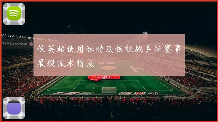 侯英超使用独特底板征战乒坛赛事展现技术特点