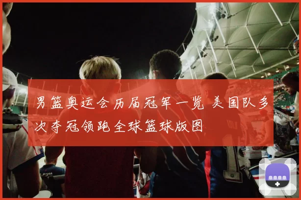 男篮奥运会历届冠军一览 美国队多次夺冠领跑全球篮球版图