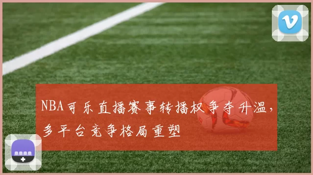NBA可乐直播赛事转播权争夺升温，多平台竞争格局重塑