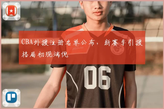 CBA外援注册名单公布，新赛季引援格局初现端倪