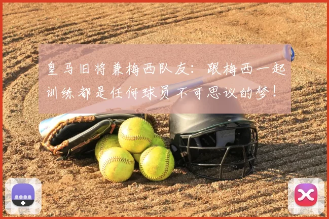 皇马旧将兼梅西队友：跟梅西一起训练都是任何球员不可思议的梦！