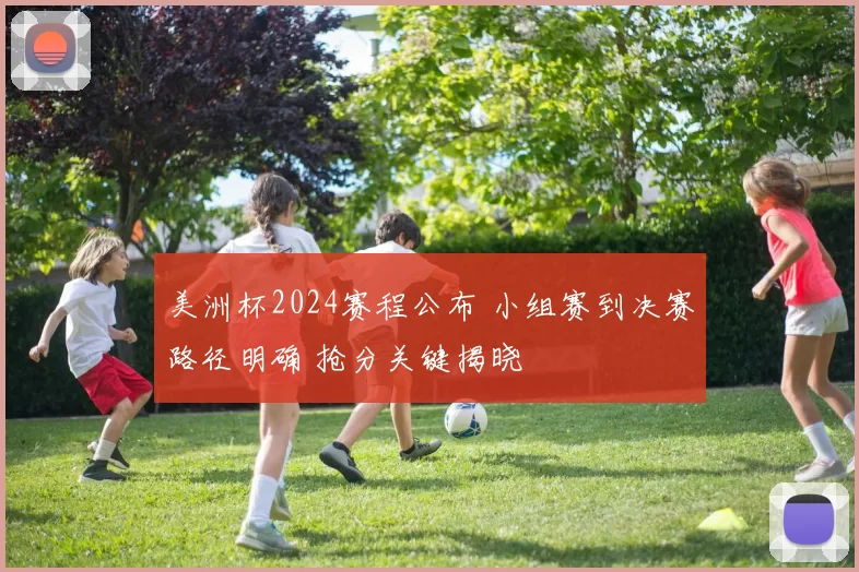 美洲杯2024赛程公布 小组赛到决赛路径明确 抢分关键揭晓