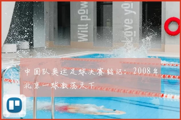 中国队奥运足球决赛铭记：2008年北京一球激荡天下