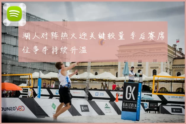 湖人对阵热火迎关键较量 季后赛席位争夺持续升温