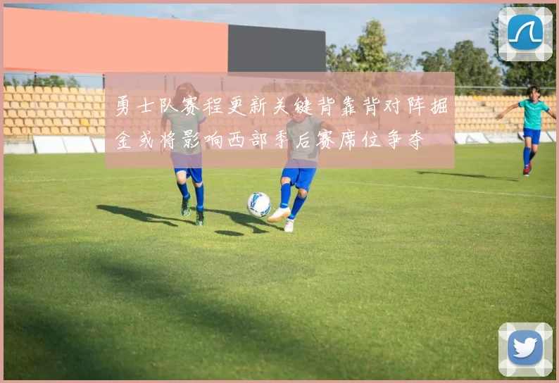 勇士队赛程更新关键背靠背对阵掘金或将影响西部季后赛席位争夺