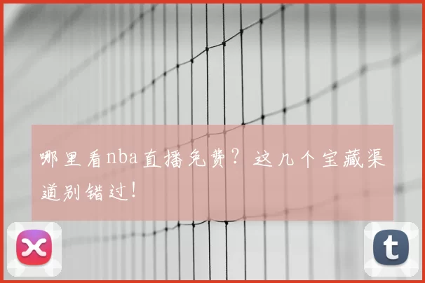 哪里看nba直播免费？这几个宝藏渠道别错过！
