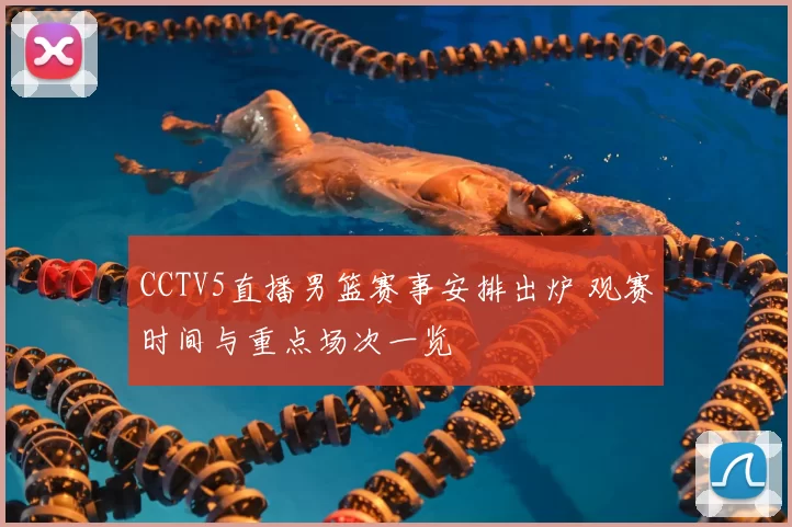 CCTV5直播男篮赛事安排出炉 观赛时间与重点场次一览