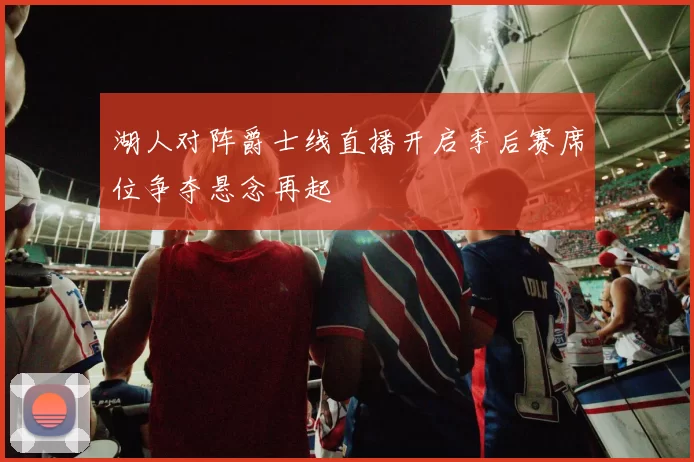 湖人对阵爵士线直播开启季后赛席位争夺悬念再起