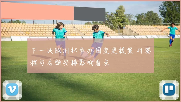 下一次欧洲杯举办国变更提案 对赛程与名额安排影响看点