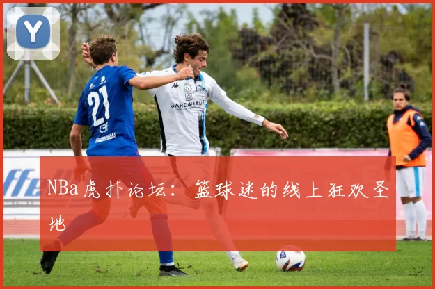 NBa虎扑论坛：篮球迷的线上狂欢圣地