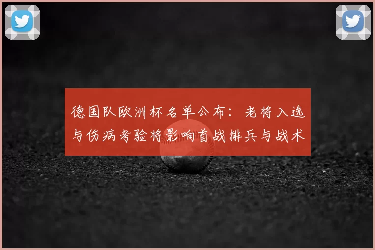 德国队欧洲杯名单公布：老将入选与伤病考验将影响首战排兵与战术