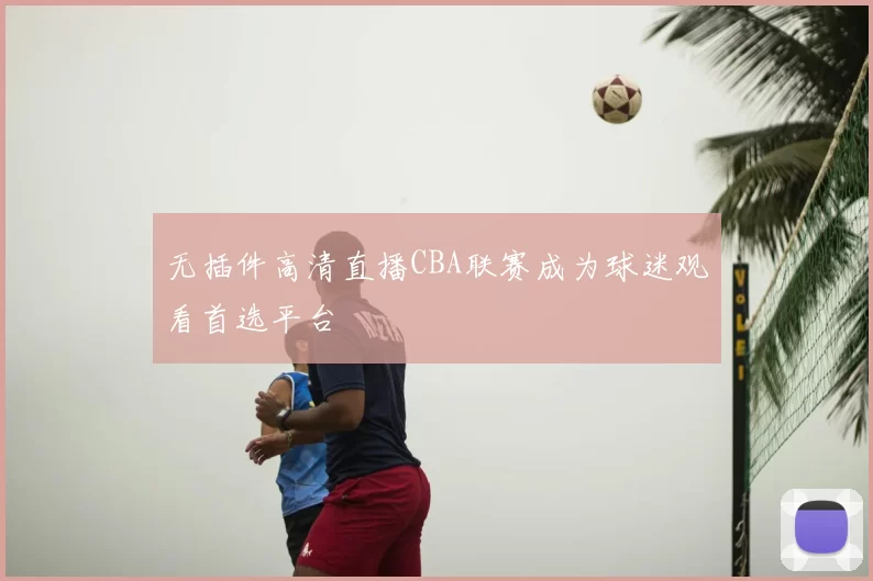 无插件高清直播CBA联赛成为球迷观看首选平台