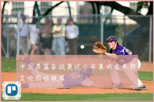 中国男篮备战奥运公布集训名单郭艾伦因伤缺席