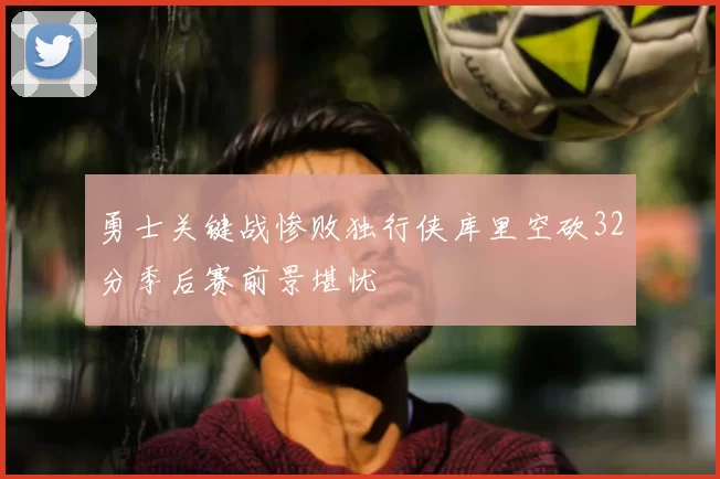 勇士关键战惨败独行侠库里空砍32分季后赛前景堪忧