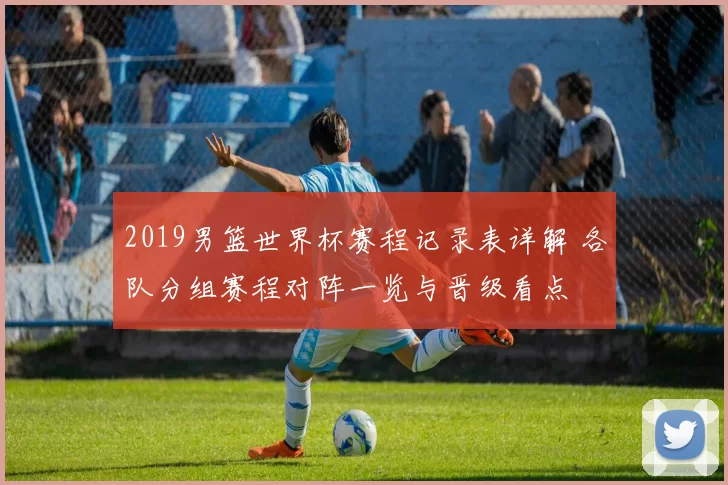 2019男篮世界杯赛程记录表详解 各队分组赛程对阵一览与晋级看点